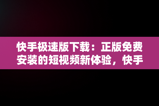 快手极速版下载：正版免费安装的短视频新体验，快手极速版下载正版免费安装最新版 