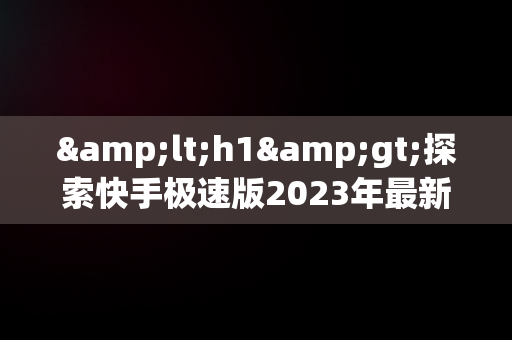 &lt;h1&gt;探索快手极速版2023年最新版下载的奥秘&lt;/h1&gt;，快手极速版下载2023年最新版免费 