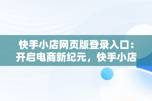 快手小店网页版登录入口：开启电商新纪元，快手小店网页版登录入口关闭快手小店 