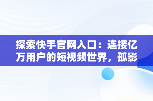 探索快手官网入口：连接亿万用户的短视频世界，孤影快手官网入口 
