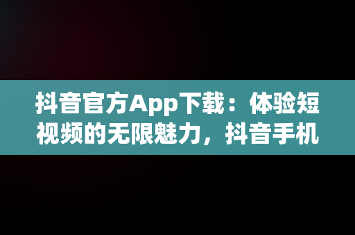 抖音官方App下载：体验短视频的无限魅力，抖音手机app官方下载 