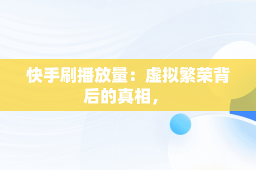 快手刷播放量：虚拟繁荣背后的真相， 