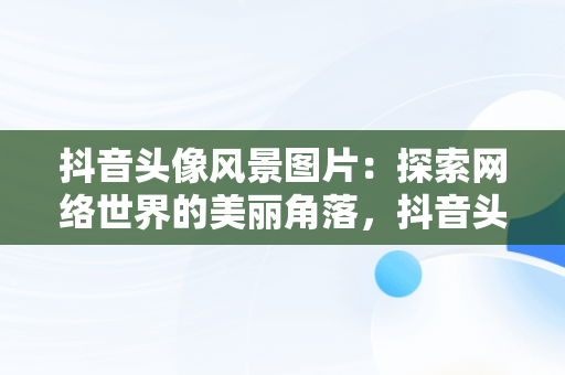抖音头像风景图片：探索网络世界的美丽角落，抖音头像风景图片大全 唯美 
