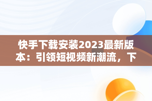 快手下载安装2023最新版本：引领短视频新潮流，下载快手2021年最新版 