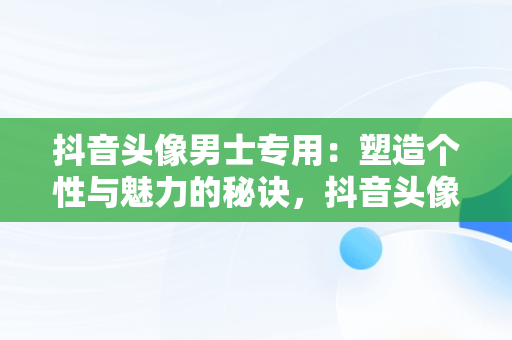 抖音头像男士专用：塑造个性与魅力的秘诀，抖音头像男士专用动漫图片 
