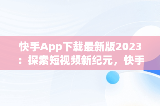 快手App下载最新版2023：探索短视频新纪元，快手app下载最新版2025 
