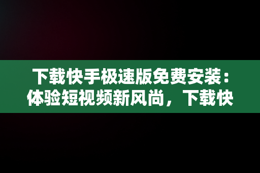 下载快手极速版免费安装：体验短视频新风尚，下载快手极速版免费安装最新版 