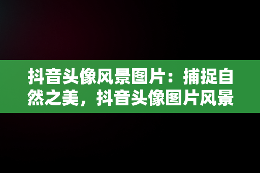 抖音头像风景图片：捕捉自然之美，抖音头像图片风景 可爱 