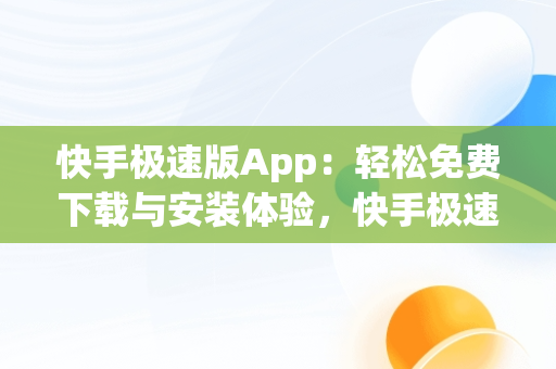 快手极速版App：轻松免费下载与安装体验，快手极速版下载手机版下载安装 