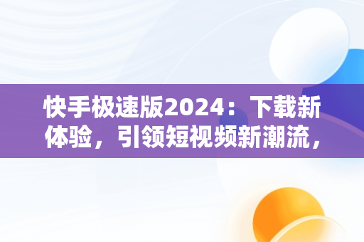 快手极速版2024：下载新体验，引领短视频新潮流，快手极速版2024下载能赚钱的快手极速版 