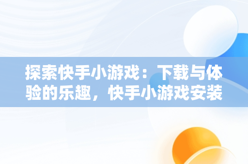 探索快手小游戏：下载与体验的乐趣，快手小游戏安装 