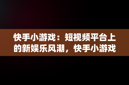快手小游戏：短视频平台上的新娱乐风潮，快手小游戏app安装 