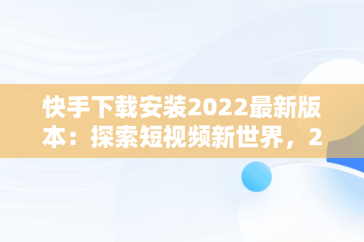 快手下载安装2022最新版本：探索短视频新世界，2021官方新版快手下载安装 
