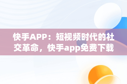 快手APP:短视频时代的社交革命,快手app免费下载安装  快手APP:短视频时代的社交革命,快手app免费下载安装