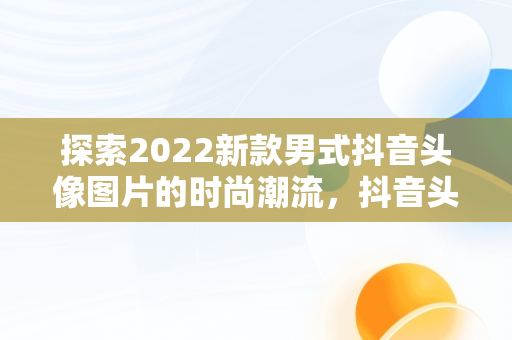 探索2022新款男式抖音头像图片的时尚潮流，抖音头像图片大全 男生 