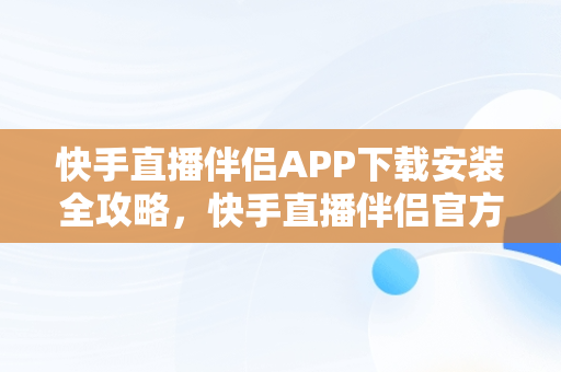 快手直播伴侣APP下载安装全攻略，快手直播伴侣官方正版 