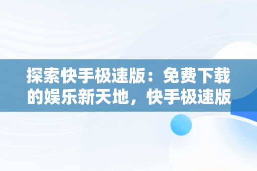 探索快手极速版：免费下载的娱乐新天地，快手极速版免费下载官方正版 