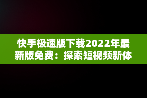 快手极速版下载2022年最新版免费：探索短视频新体验，快手极速版下载2022年最新版免费太好了,具荷拉 