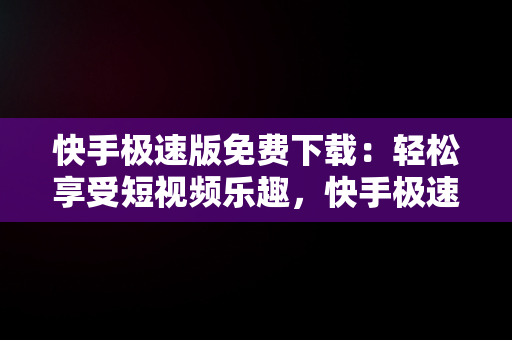 快手极速版免费下载：轻松享受短视频乐趣，快手极速版免费下载2025最新版 