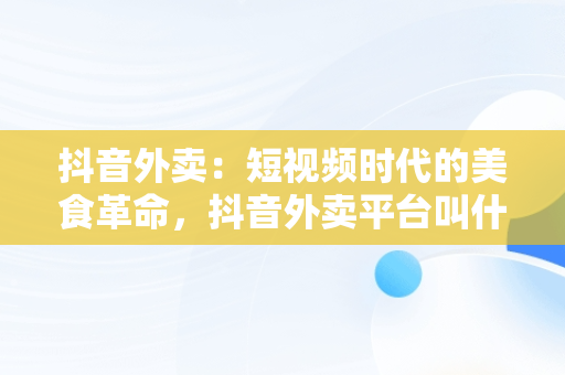 抖音外卖：短视频时代的美食革命，抖音外卖平台叫什么 