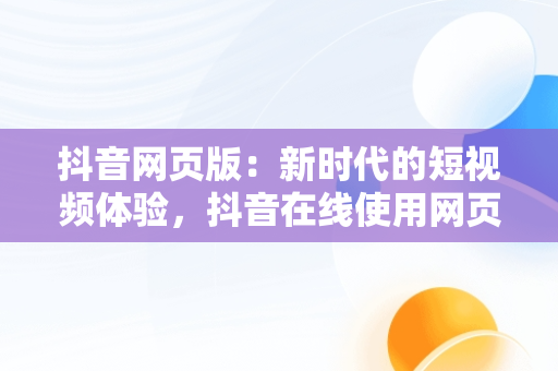 抖音网页版：新时代的短视频体验，抖音在线使用网页版链接 
