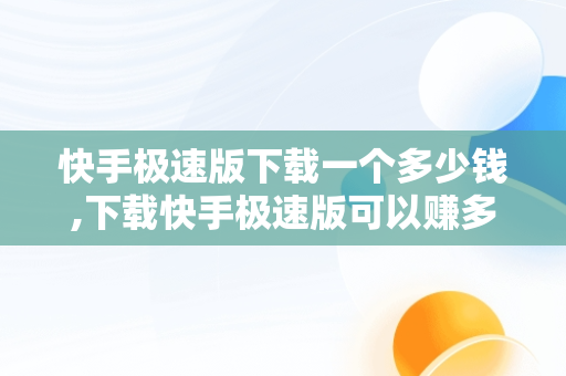 快手极速版下载一个多少钱,下载快手极速版可以赚多少钱