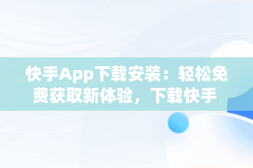 快手App下载安装：轻松免费获取新体验，下载快手 