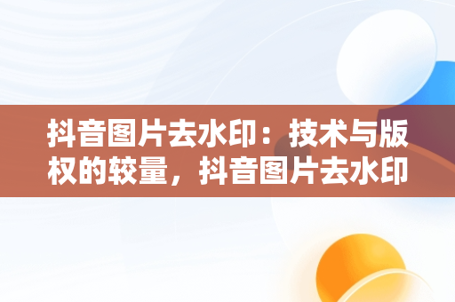 抖音图片去水印：技术与版权的较量，抖音图片去水印解析网址 