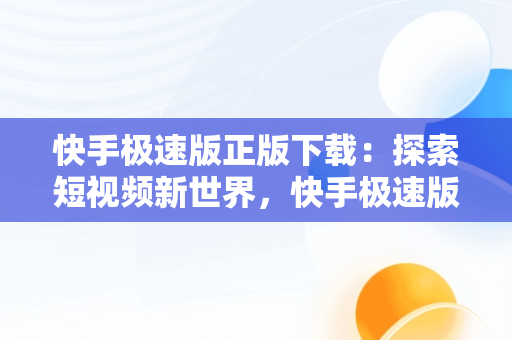 快手极速版正版下载：探索短视频新世界，快手极速版正版下载链接 