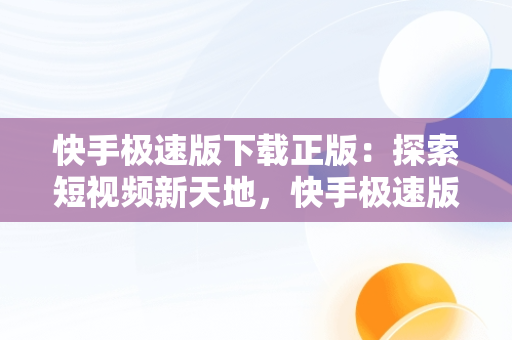快手极速版下载正版：探索短视频新天地，快手极速版下载正版赚钱 