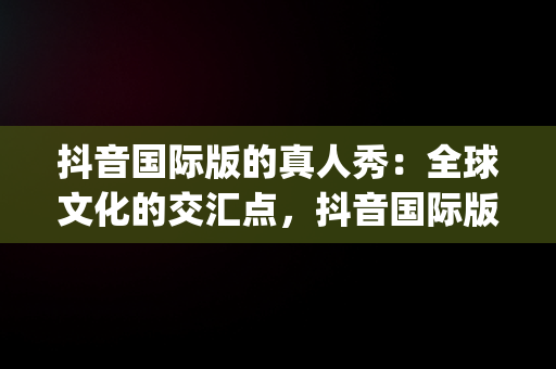 抖音国际版的真人秀：全球文化的交汇点，抖音国际版too many attempts try again later 