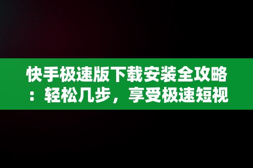 快手极速版下载安装全攻略：轻松几步，享受极速短视频体验，快手极速版下载安装免费下载快手 