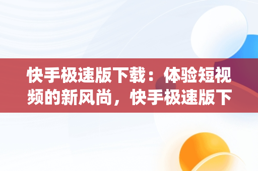 快手极速版下载：体验短视频的新风尚，快手极速版下载app赚钱 