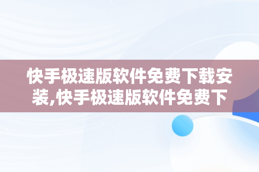 快手极速版软件免费下载安装,快手极速版软件免费下载安装最新版