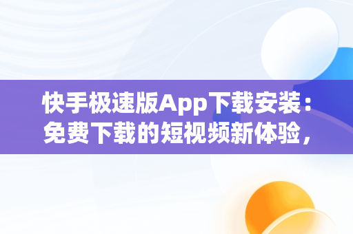快手极速版App下载安装：免费下载的短视频新体验，快手极速版app下载安装免费下载最新版 