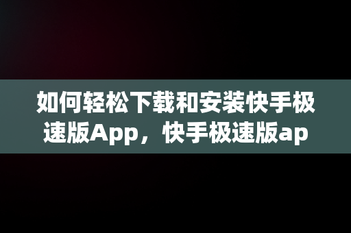 如何轻松下载和安装快手极速版App，快手极速版app下载安装免费下载玄幻影视 