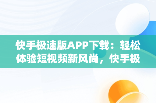 快手极速版APP下载：轻松体验短视频新风尚，快手极速版app下载赚钱 