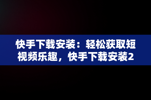 快手下载安装：轻松获取短视频乐趣，快手下载安装2024最新版本 