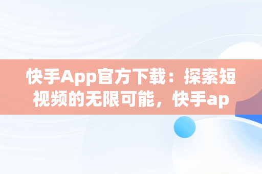 快手App官方下载：探索短视频的无限可能，快手app官方下载最新版本 
