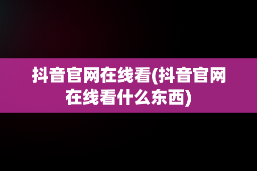 抖音官网在线看(抖音官网在线看什么东西)
