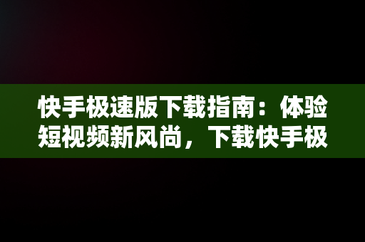 快手极速版下载指南：体验短视频新风尚，下载快手极速版最新版本2025 