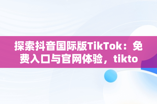 探索抖音国际版TikTok：免费入口与官网体验，tiktok inhouse——抖音国际版 