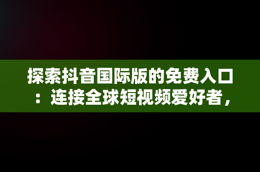 探索抖音国际版的免费入口：连接全球短视频爱好者，抖音国际版免费入口tiktok下载 
