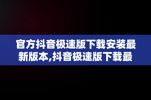 官方抖音极速版下载安装最新版本,抖音极速版下载最新版本下载