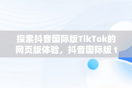 探索抖音国际版TikTok的网页版体验，抖音国际版 tiktok官方下载 