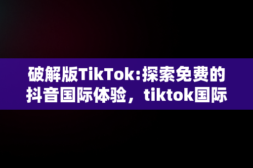 破解版TikTok:探索免费的抖音国际体验，tiktok国际版下载 