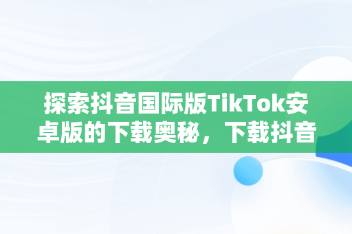 探索抖音国际版TikTok安卓版的下载奥秘，下载抖音国际版tik tok 