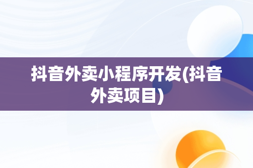 抖音外卖小程序开发(抖音外卖项目)