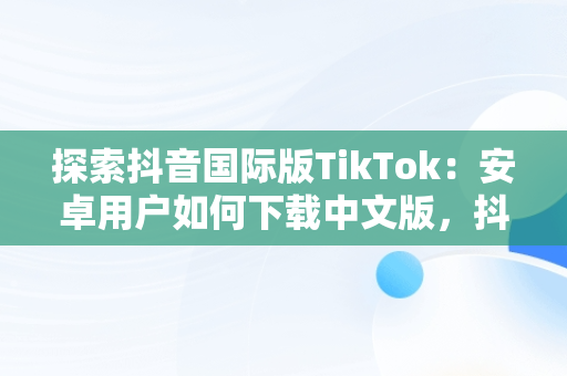 探索抖音国际版TikTok：安卓用户如何下载中文版，抖音国际版 tiktok1.2.0 
