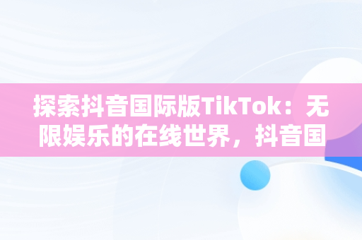 探索抖音国际版TikTok：无限娱乐的在线世界，抖音国际版 tiktok网页 